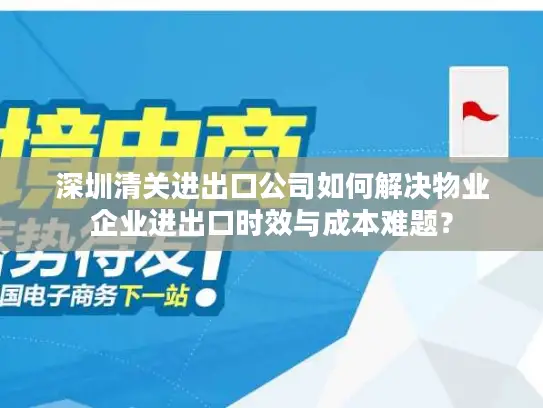 深圳清关进出口公司如何解决物业企业进出口时效与成本难题？