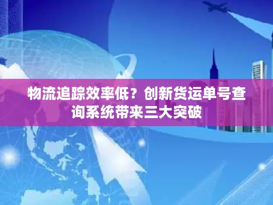 物流追踪效率低？创新货运单号查询系统带来三大突破