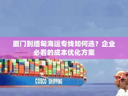 厦门到缅甸海运专线如何选？企业必看的成本优化方案