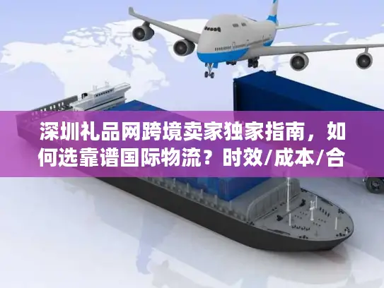 深圳礼品网跨境卖家独家指南，如何选靠谱国际物流？时效/成本/合规全解析