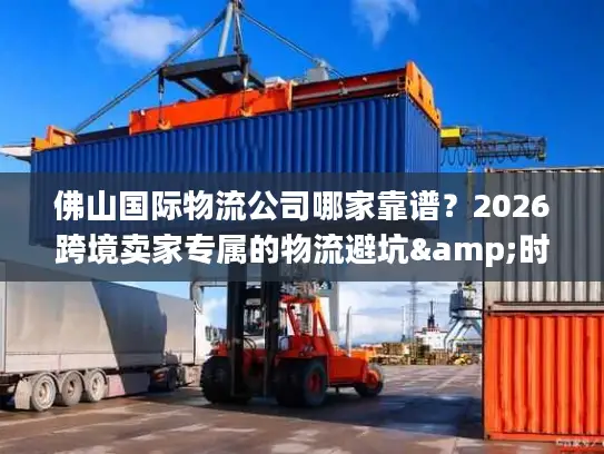 佛山国际物流公司哪家靠谱？2026跨境卖家专属的物流避坑&时效攻略