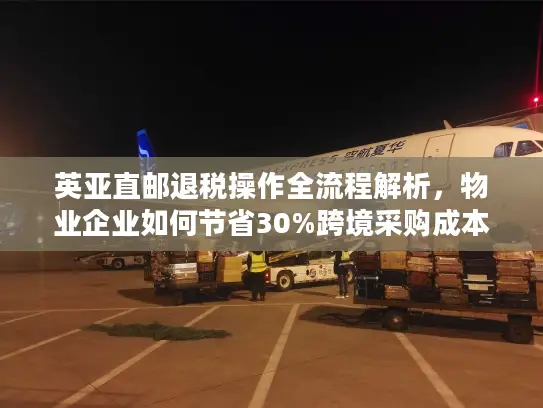 英亚直邮退税操作全流程解析，物业企业如何节省30%跨境采购成本？