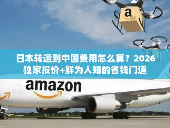 日本转运到中国费用怎么算？2026独家报价+鲜为人知的省钱门道
