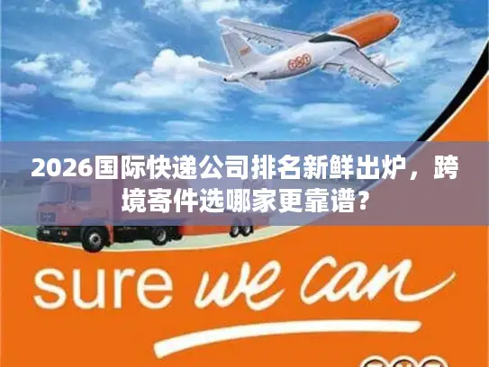 2026国际快递公司排名新鲜出炉，跨境寄件选哪家更靠谱？