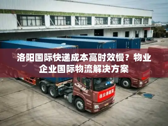 洛阳国际快递成本高时效慢？物业企业国际物流解决方案