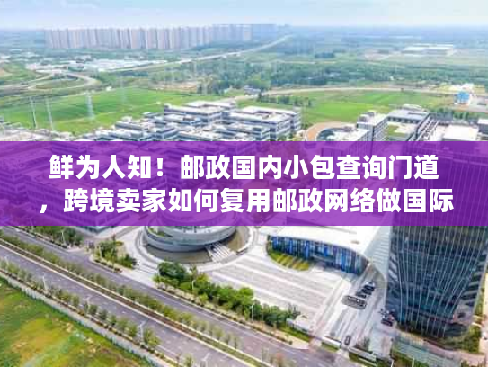 鲜为人知！邮政国内小包查询门道，跨境卖家如何复用邮政网络做国际物流？