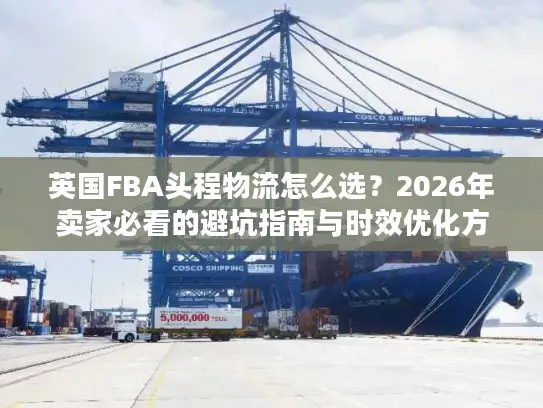 英国FBA头程物流怎么选?2026年卖家必看的避坑指南与时效优化方案 英国FBA头程物流怎么选?2026年卖家必看的避坑指南与时效优化方案