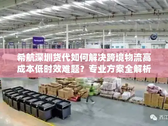 希航深圳货代如何解决跨境物流高成本低时效难题？专业方案全解析