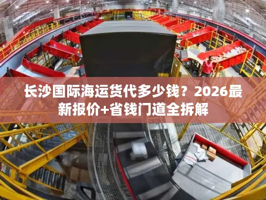 长沙国际海运货代多少钱？2026最新报价+省钱门道全拆解