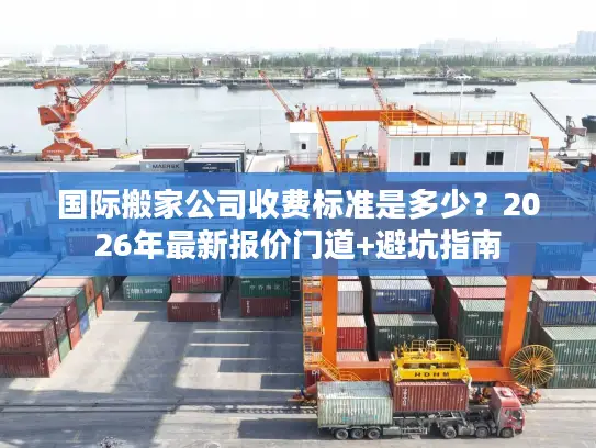 国际搬家公司收费标准是多少？2026年最新报价门道+避坑指南