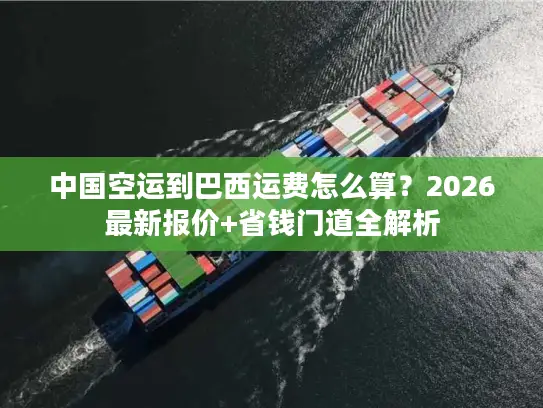 中国空运到巴西运费怎么算？2026最新报价+省钱门道全解析