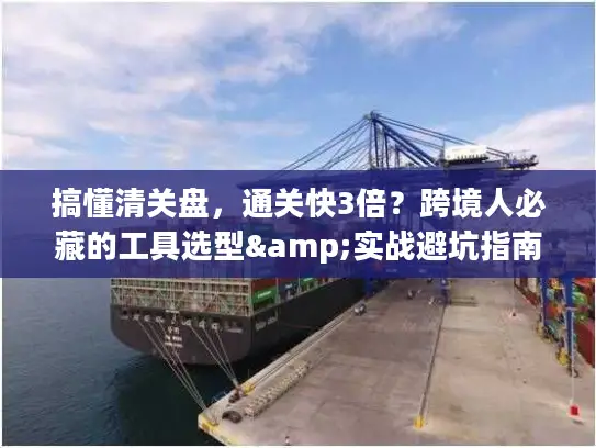 搞懂清关盘，通关快3倍？跨境人必藏的工具选型&实战避坑指南