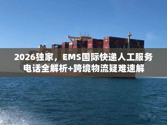 2026独家，EMS国际快递人工服务电话全解析+跨境物流疑难速解
