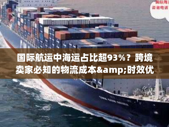 国际航运中海运占比超93%？跨境卖家必知的物流成本&时效优化全攻略