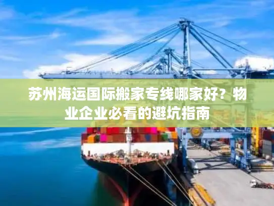 苏州海运国际搬家专线哪家好？物业企业必看的避坑指南