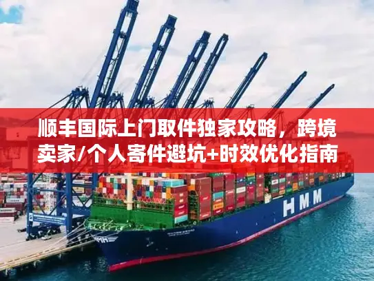 顺丰国际上门取件独家攻略，跨境卖家/个人寄件避坑+时效优化指南