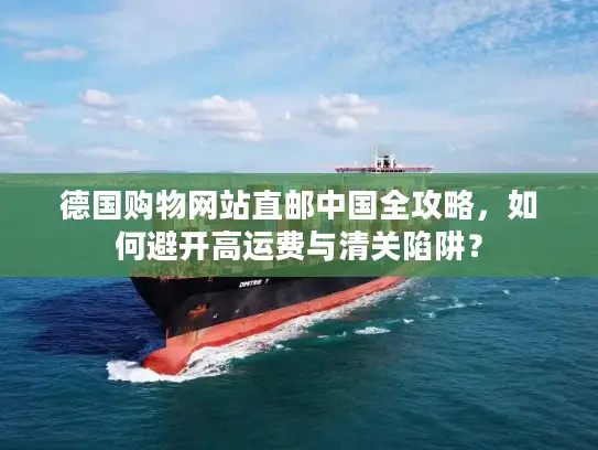 德国购物网站直邮中国全攻略，如何避开高运费与清关陷阱？