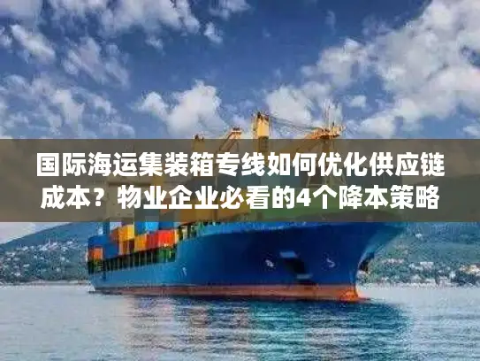 国际海运集装箱专线如何优化供应链成本？物业企业必看的4个降本策略