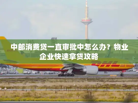 中邮消费贷一直审批中怎么办？物业企业快速拿贷攻略