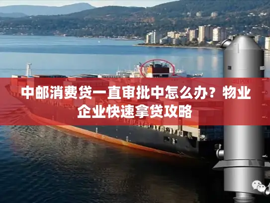 中邮消费贷一直审批中怎么办？物业企业快速拿贷攻略