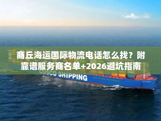 商丘海运国际物流电话怎么找？附靠谱服务商名单+2026避坑指南