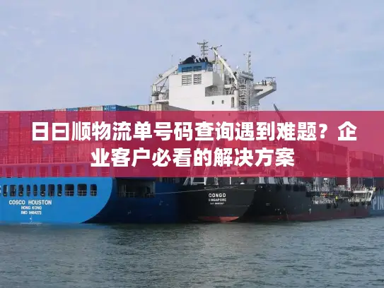 日曰顺物流单号码查询遇到难题？企业客户必看的解决方案
