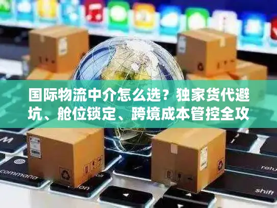 国际物流中介怎么选？独家货代避坑、舱位锁定、跨境成本管控全攻略