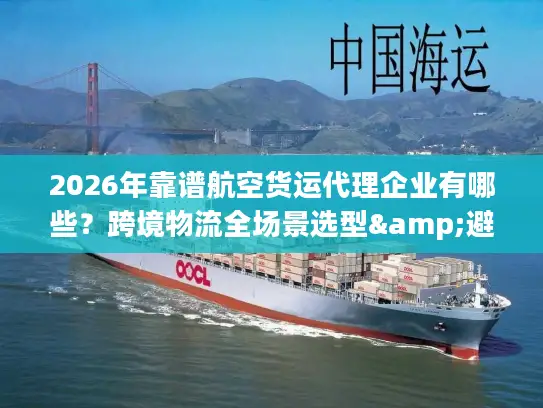 2026年靠谱航空货运代理企业有哪些？跨境物流全场景选型&避坑指南