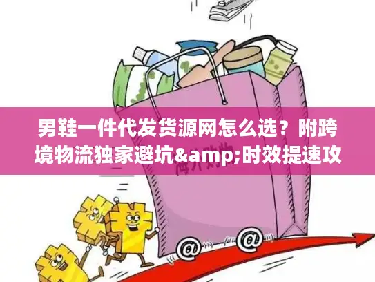 男鞋一件代发货源网怎么选？附跨境物流独家避坑&时效提速攻略