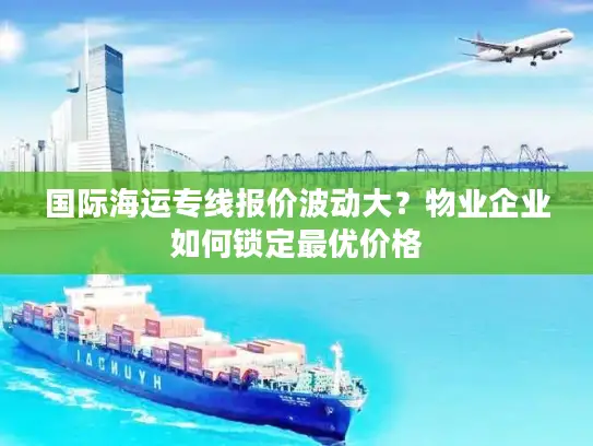 国际海运专线报价波动大？物业企业如何锁定最优价格