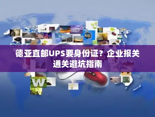 德亚直邮UPS要身份证？企业报关通关避坑指南