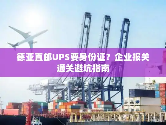 德亚直邮UPS要身份证？企业报关通关避坑指南