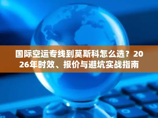 国际空运专线到莫斯科怎么选？2026年时效、报价与避坑实战指南