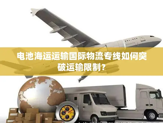 电池海运运输国际物流专线如何突破运输限制？