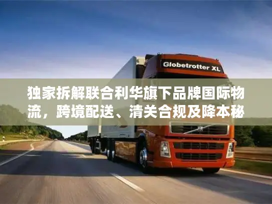 独家拆解联合利华旗下品牌国际物流，跨境配送、清关合规及降本秘籍