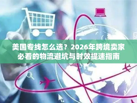 美国专线怎么选？2026年跨境卖家必看的物流避坑与时效提速指南