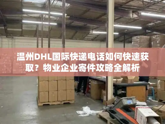 温州DHL国际快递电话如何快速获取？物业企业寄件攻略全解析