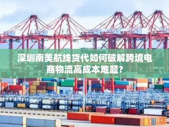 深圳南美航线货代如何破解跨境电商物流高成本难题？