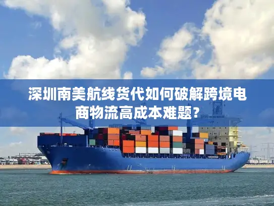 深圳南美航线货代如何破解跨境电商物流高成本难题？