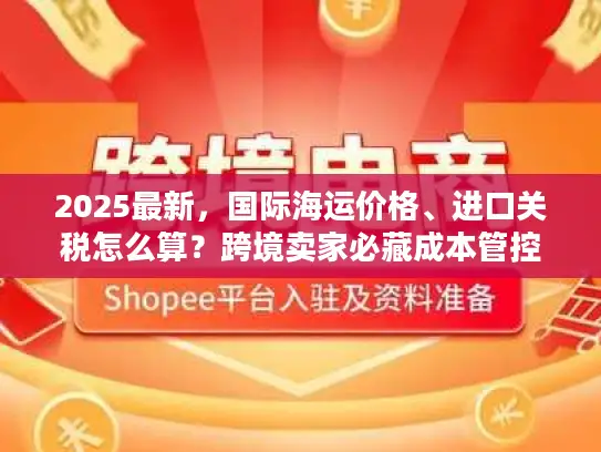 2025最新，国际海运价格、进口关税怎么算？跨境卖家必藏成本管控手册