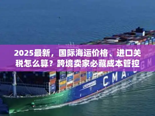 2025最新，国际海运价格、进口关税怎么算？跨境卖家必藏成本管控手册