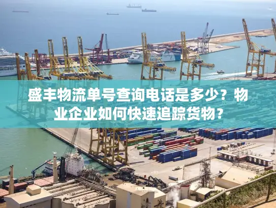 盛丰物流单号查询电话是多少？物业企业如何快速追踪货物？