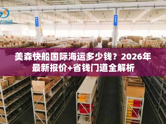 美森快船国际海运多少钱？2026年最新报价+省钱门道全解析
