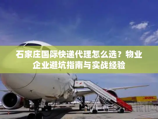 石家庄国际快递代理怎么选？物业企业避坑指南与实战经验