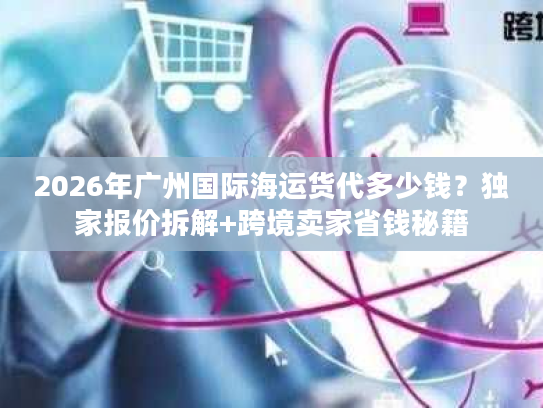 2026年广州国际海运货代多少钱？独家报价拆解+跨境卖家省钱秘籍