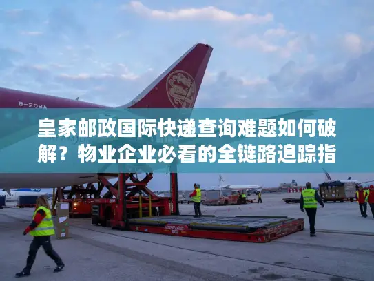 皇家邮政国际快递查询难题如何破解？物业企业必看的全链路追踪指南