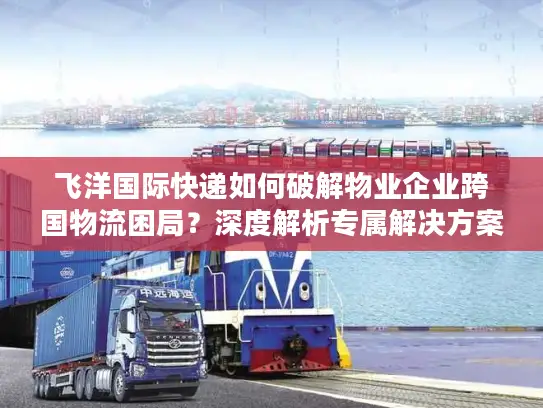 飞洋国际快递如何破解物业企业跨国物流困局？深度解析专属解决方案