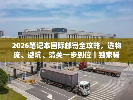 2026笔记本国际邮寄全攻略，选物流、避坑、清关一步到位｜独家稀缺干货