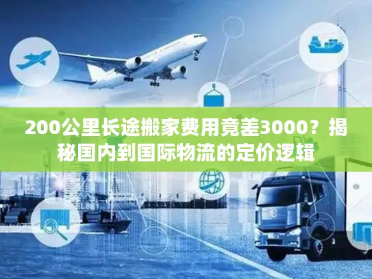 200公里长途搬家费用竟差3000？揭秘国内到国际物流的定价逻辑