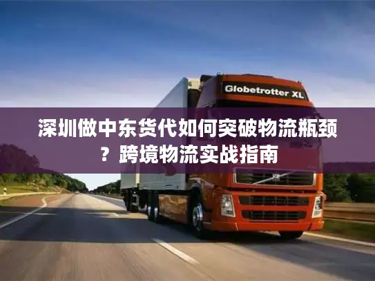 深圳做中东货代如何突破物流瓶颈？跨境物流实战指南